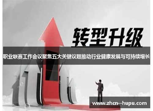 职业联赛工作会议聚焦五大关键议题推动行业健康发展与可持续增长 职业联赛工作会议聚焦五大关键议题推动行业健康发展与可持续增长