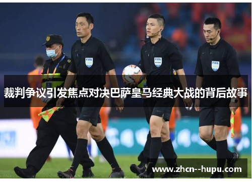 裁判争议引发焦点对决巴萨皇马经典大战的背后故事 裁判争议引发焦点对决巴萨皇马经典大战的背后故事