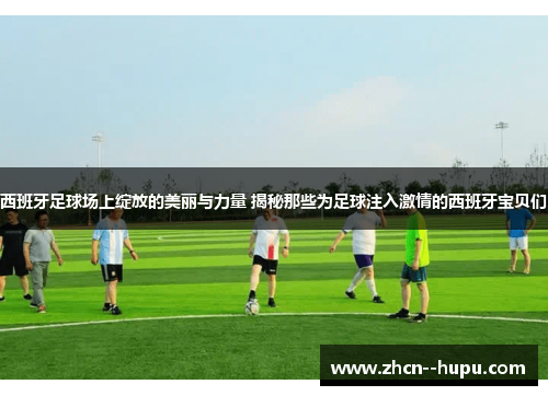 西班牙足球场上绽放的美丽与力量 揭秘那些为足球注入激情的西班牙宝贝们