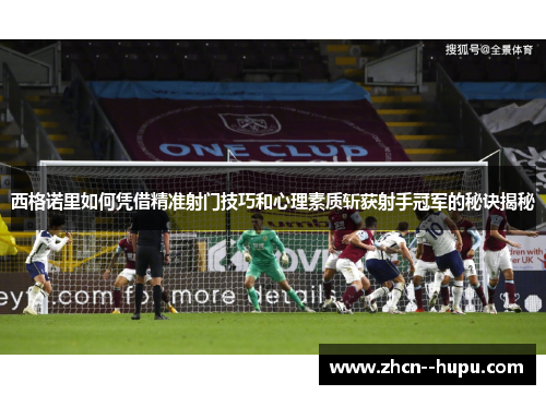 西格诺里如何凭借精准射门技巧和心理素质斩获射手冠军的秘诀揭秘