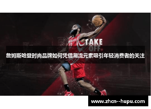 詹姆斯哈登时尚品牌如何凭借潮流元素吸引年轻消费者的关注