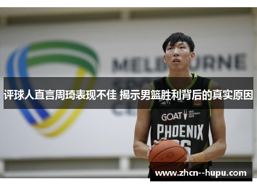 评球人直言周琦表现不佳 揭示男篮胜利背后的真实原因