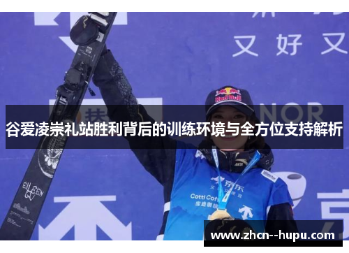 谷爱凌崇礼站胜利背后的训练环境与全方位支持解析 谷爱凌崇礼站胜利背后的训练环境与全方位支持解析