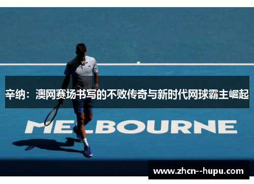辛纳：澳网赛场书写的不败传奇与新时代网球霸主崛起