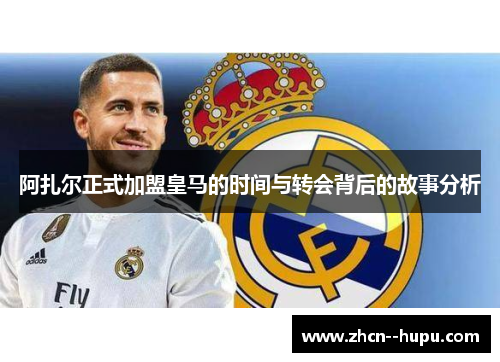 阿扎尔正式加盟皇马的时间与转会背后的故事分析