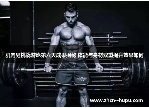 肌肉男挑战游泳第六天成果揭秘 体能与身材双重提升效果如何