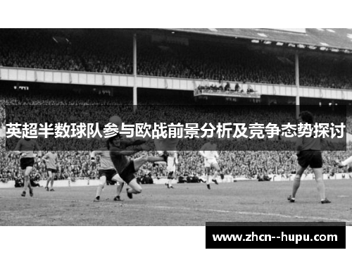 英超半数球队参与欧战前景分析及竞争态势探讨