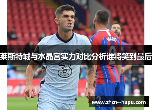 莱斯特城与水晶宫实力对比分析谁将笑到最后