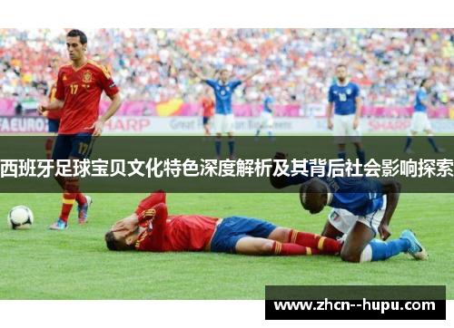 西班牙足球宝贝文化特色深度解析及其背后社会影响探索