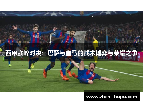 西甲巅峰对决：巴萨与皇马的战术博弈与荣耀之争