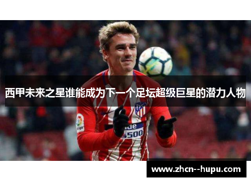 西甲未来之星谁能成为下一个足坛超级巨星的潜力人物