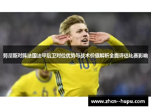 努涅斯对阵法国法甲后卫对位优势与战术价值解析全面评估比赛影响 努涅斯对阵法国法甲后卫对位优势与战术价值解析全面评估比赛影响