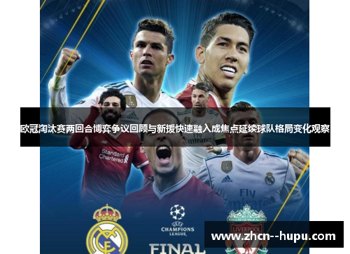 欧冠淘汰赛两回合博弈争议回顾与新援快速融入成焦点延续球队格局变化观察 欧冠淘汰赛两回合博弈争议回顾与新援快速融入成焦点延续球队格局变化观察