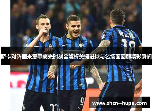 萨卡对阵国米意甲高光时刻全解析关键进球与名场面回顾精彩瞬间 萨卡对阵国米意甲高光时刻全解析关键进球与名场面回顾精彩瞬间