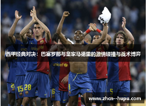 西甲经典对决:巴塞罗那与皇家马德里的激情碰撞与战术博弈 西甲经典对决:巴塞罗那与皇家马德里的激情碰撞与战术博弈