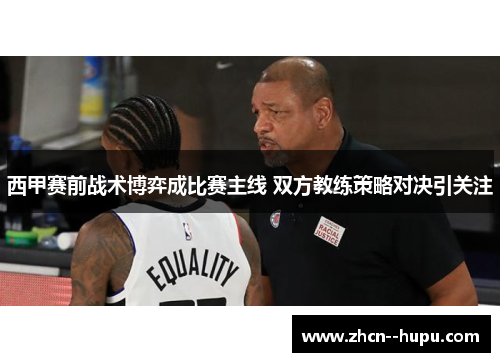 西甲赛前战术博弈成比赛主线 双方教练策略对决引关注 西甲赛前战术博弈成比赛主线 双方教练策略对决引关注