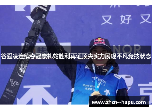 谷爱凌连续夺冠崇礼站胜利再证顶尖实力展现不凡竞技状态 谷爱凌连续夺冠崇礼站胜利再证顶尖实力展现不凡竞技状态