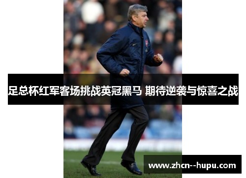 足总杯红军客场挑战英冠黑马 期待逆袭与惊喜之战 足总杯红军客场挑战英冠黑马 期待逆袭与惊喜之战