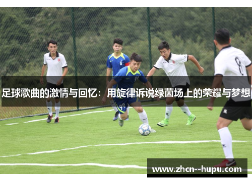 足球歌曲的激情与回忆:用旋律诉说绿茵场上的荣耀与梦想 足球歌曲的激情与回忆:用旋律诉说绿茵场上的荣耀与梦想