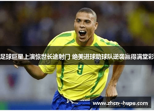 足球巨星上演惊世长途射门 绝美进球助球队逆袭赢得满堂彩