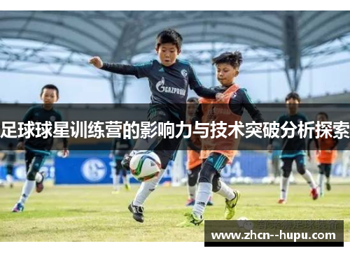 足球球星训练营的影响力与技术突破分析探索 足球球星训练营的影响力与技术突破分析探索