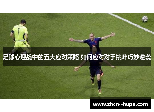 足球心理战中的五大应对策略 如何应对对手挑衅巧妙逆袭 足球心理战中的五大应对策略 如何应对对手挑衅巧妙逆袭