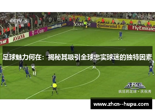 足球魅力何在:揭秘其吸引全球忠实球迷的独特因素 足球魅力何在:揭秘其吸引全球忠实球迷的独特因素