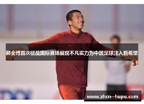 郭全博首次征战国际赛场展现不凡实力为中国足球注入新希望 郭全博首次征战国际赛场展现不凡实力为中国足球注入新希望