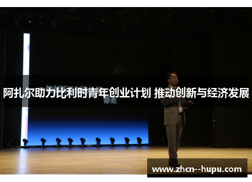 阿扎尔助力比利时青年创业计划 推动创新与经济发展