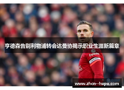 亨德森告别利物浦转会达曼协揭示职业生涯新篇章 亨德森告别利物浦转会达曼协揭示职业生涯新篇章