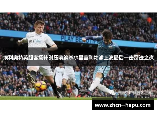 埃利奥特英超客场补时压哨绝杀水晶宫利物浦上演最后一击奇迹之夜