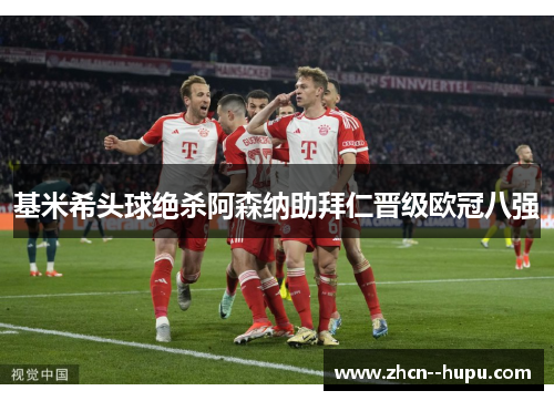 基米希头球绝杀阿森纳助拜仁晋级欧冠八强 基米希头球绝杀阿森纳助拜仁晋级欧冠八强