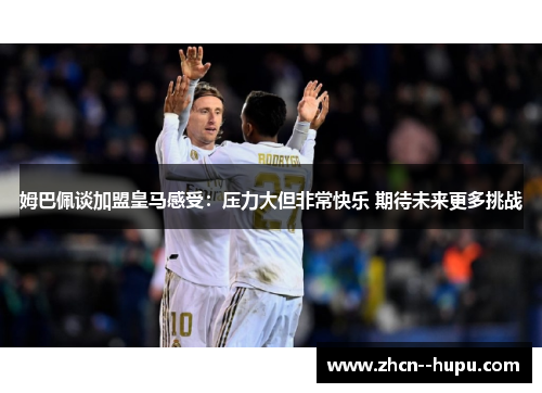 姆巴佩谈加盟皇马感受：压力大但非常快乐 期待未来更多挑战