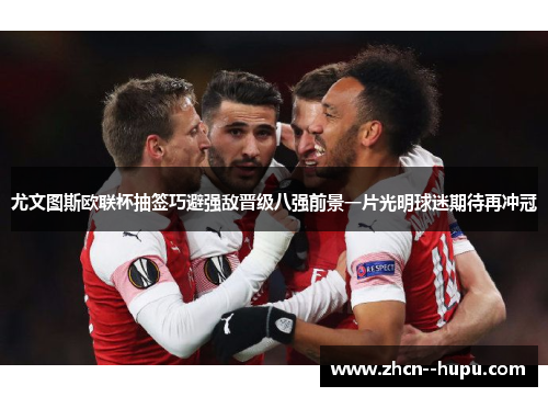 尤文图斯欧联杯抽签巧避强敌晋级八强前景一片光明球迷期待再冲冠 尤文图斯欧联杯抽签巧避强敌晋级八强前景一片光明球迷期待再冲冠
