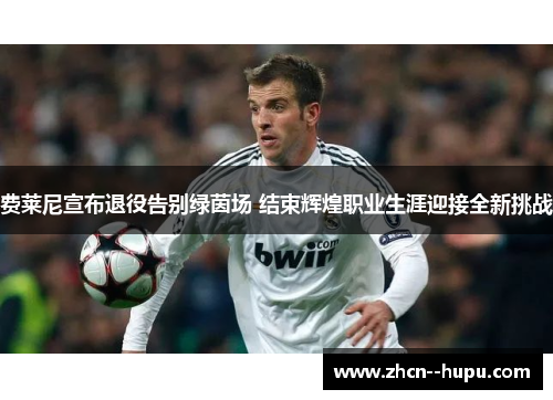 费莱尼宣布退役告别绿茵场 结束辉煌职业生涯迎接全新挑战