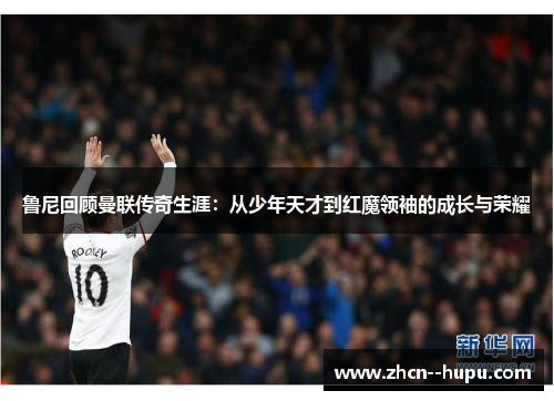 鲁尼回顾曼联传奇生涯：从少年天才到红魔领袖的成长与荣耀