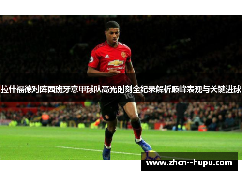 拉什福德对阵西班牙意甲球队高光时刻全纪录解析巅峰表现与关键进球