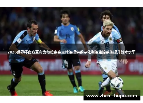 2026世界杯官方宣布为每位参赛主教练提供数字化训练监控系统提升战术水平