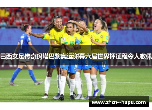 巴西女足传奇玛塔巴黎奥运谢幕六届世界杯征程令人敬佩