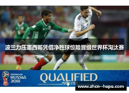波兰力压墨西哥凭借净胜球惊险晋级世界杯淘汰赛 波兰力压墨西哥凭借净胜球惊险晋级世界杯淘汰赛