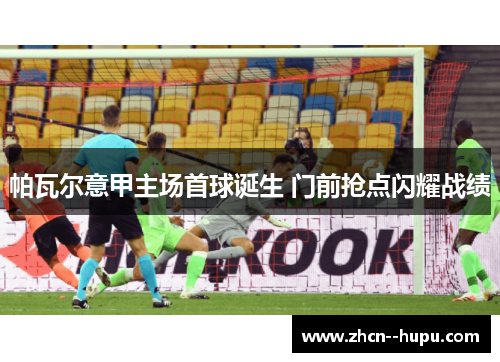 帕瓦尔意甲主场首球诞生 门前抢点闪耀战绩 帕瓦尔意甲主场首球诞生 门前抢点闪耀战绩