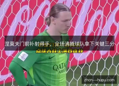 涅莫夫门前补射得手，全场沸腾球队拿下关键三分