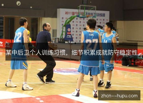 某中后卫个人训练习惯,细节积累成就防守稳定性 某中后卫个人训练习惯,细节积累成就防守稳定性
