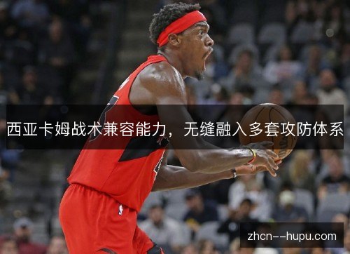 西亚卡姆战术兼容能力,无缝融入多套攻防体系 西亚卡姆战术兼容能力,无缝融入多套攻防体系