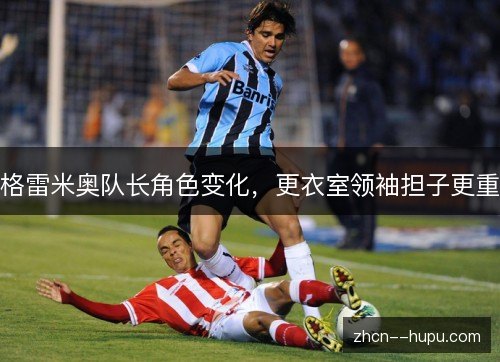 格雷米奥队长角色变化,更衣室领袖担子更重 格雷米奥队长角色变化,更衣室领袖担子更重