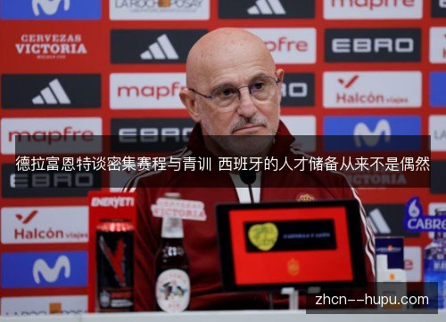 德拉富恩特谈密集赛程与青训 西班牙的人才储备从来不是偶然 德拉富恩特谈密集赛程与青训 西班牙的人才储备从来不是偶然